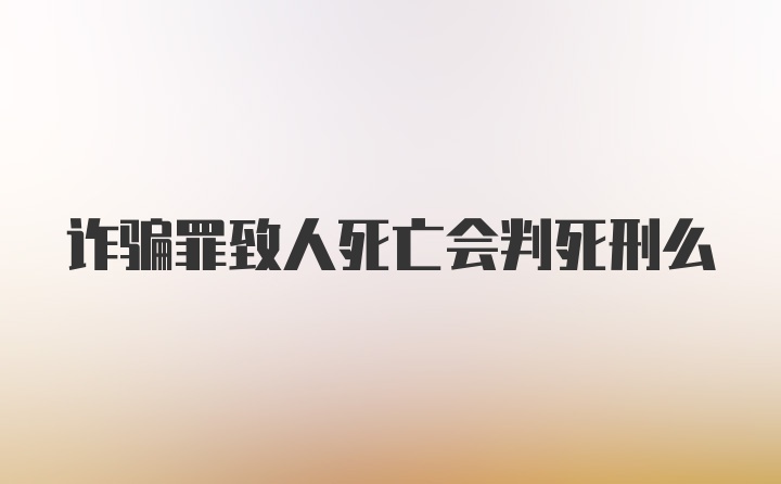 诈骗罪致人死亡会判死刑么