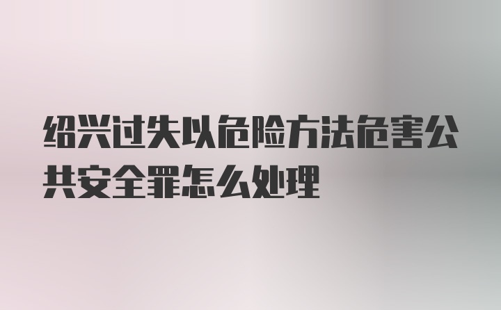 绍兴过失以危险方法危害公共安全罪怎么处理