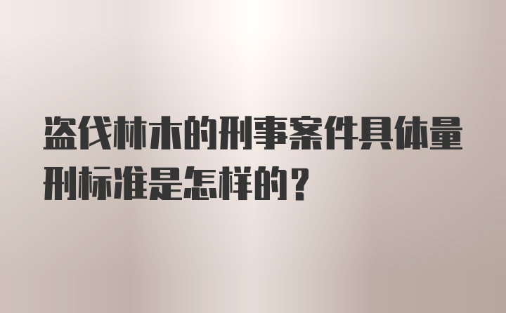 盗伐林木的刑事案件具体量刑标准是怎样的？