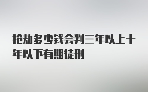 抢劫多少钱会判三年以上十年以下有期徒刑