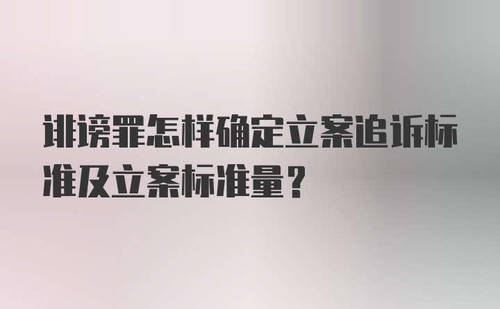 诽谤罪怎样确定立案追诉标准及立案标准量？