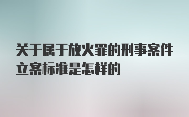 关于属于放火罪的刑事案件立案标准是怎样的