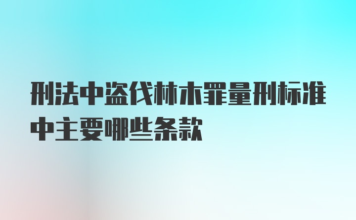 刑法中盗伐林木罪量刑标准中主要哪些条款