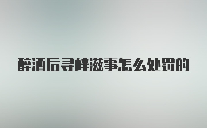 醉酒后寻衅滋事怎么处罚的