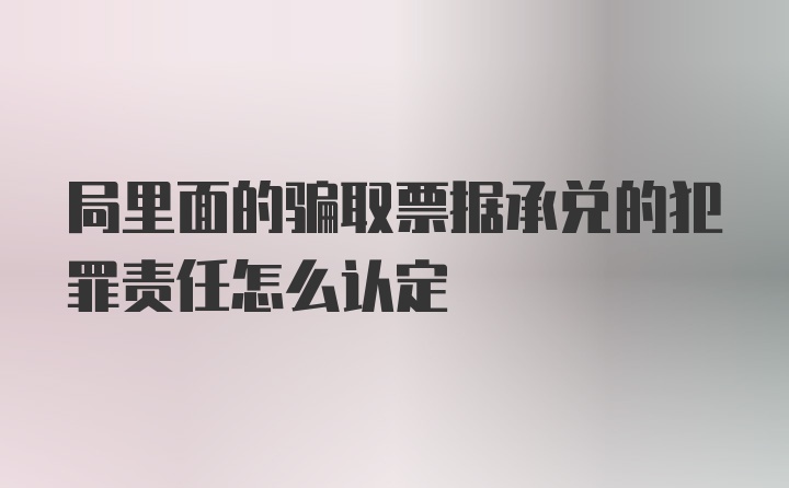 局里面的骗取票据承兑的犯罪责任怎么认定