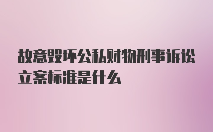 故意毁坏公私财物刑事诉讼立案标准是什么