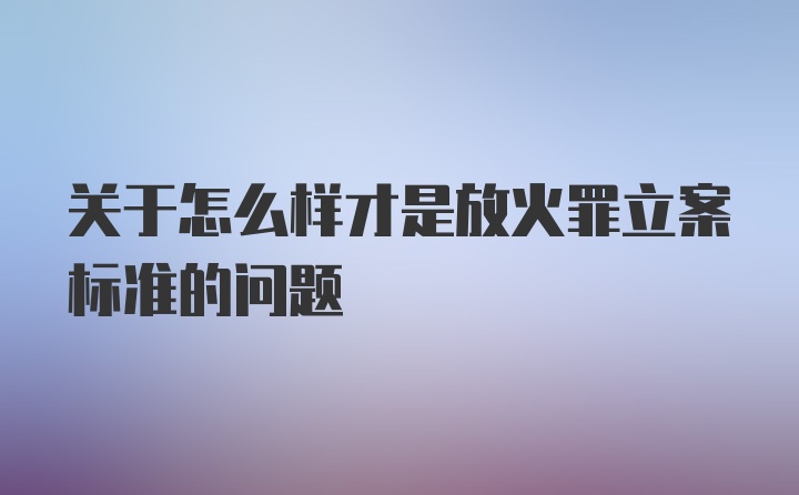 关于怎么样才是放火罪立案标准的问题