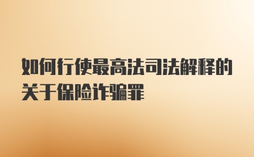 如何行使最高法司法解释的关于保险诈骗罪