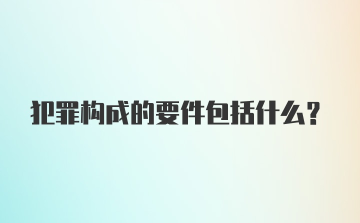 犯罪构成的要件包括什么？