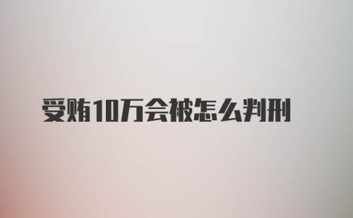 受贿10万会被怎么判刑