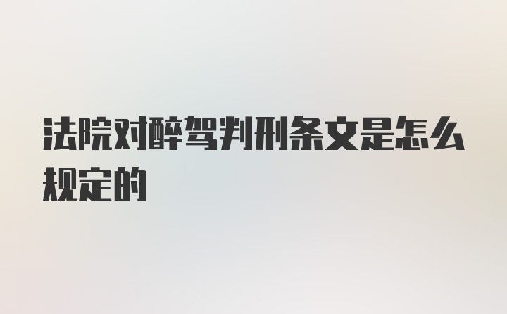 法院对醉驾判刑条文是怎么规定的