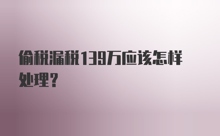 偷税漏税139万应该怎样处理？