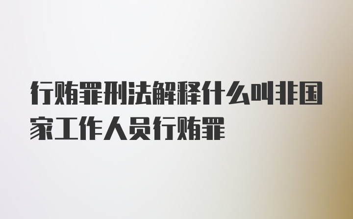 行贿罪刑法解释什么叫非国家工作人员行贿罪