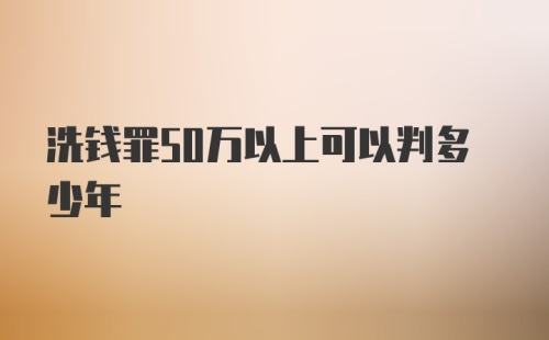 洗钱罪50万以上可以判多少年