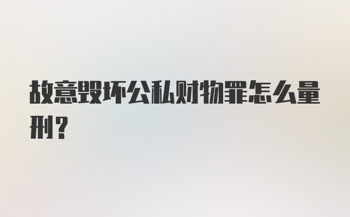 故意毁坏公私财物罪怎么量刑？