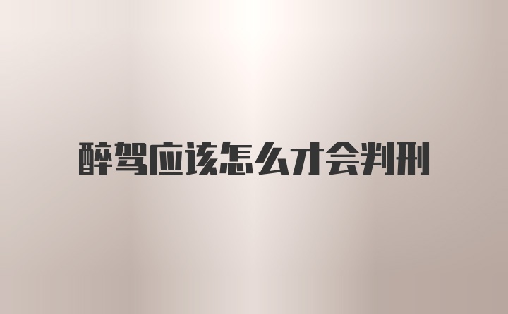 醉驾应该怎么才会判刑