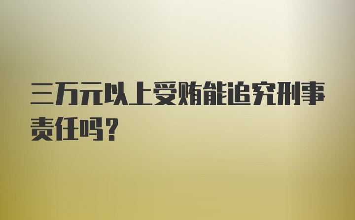 三万元以上受贿能追究刑事责任吗？