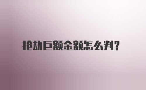 抢劫巨额金额怎么判？