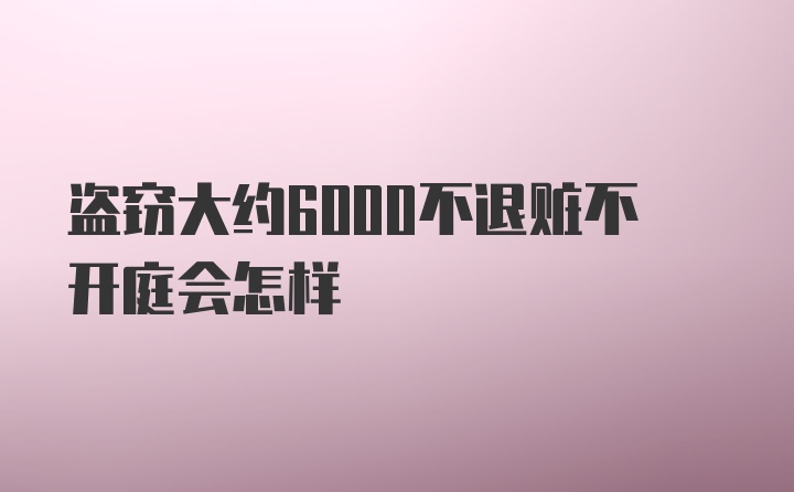 盗窃大约6000不退赃不开庭会怎样