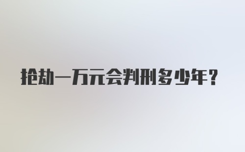 抢劫一万元会判刑多少年?