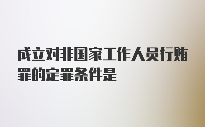 成立对非国家工作人员行贿罪的定罪条件是