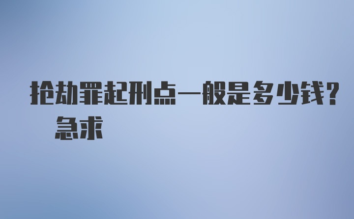 抢劫罪起刑点一般是多少钱? 急求