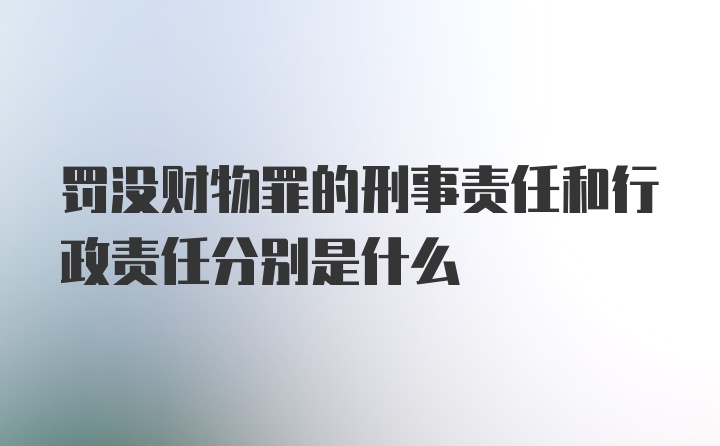 罚没财物罪的刑事责任和行政责任分别是什么