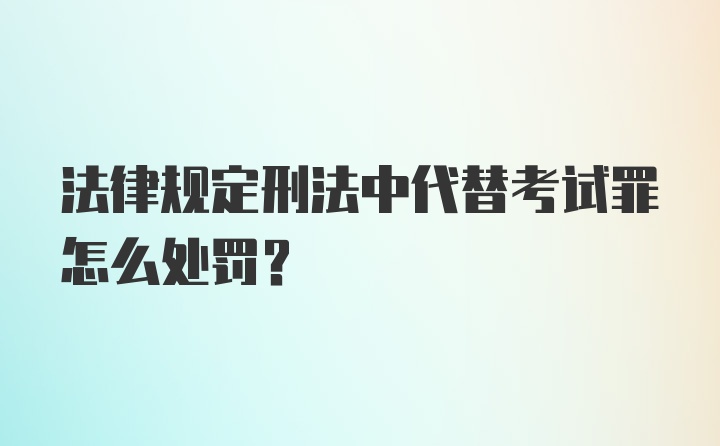 法律规定刑法中代替考试罪怎么处罚?