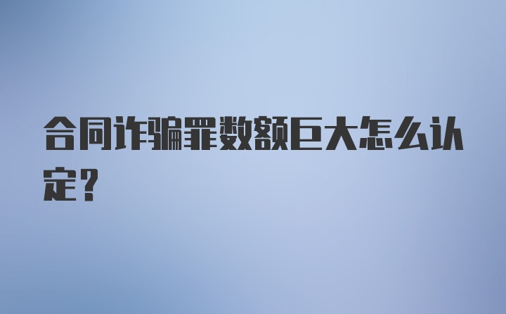 合同诈骗罪数额巨大怎么认定？