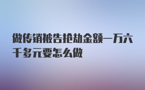 做传销被告抢劫金额一万六千多元要怎么做