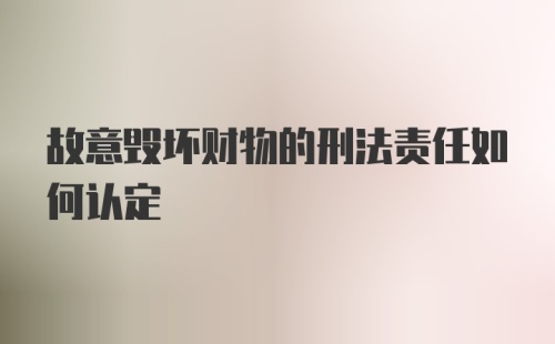 故意毁坏财物的刑法责任如何认定