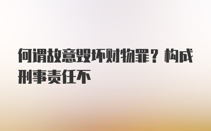 何谓故意毁坏财物罪？构成刑事责任不