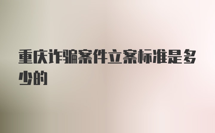 重庆诈骗案件立案标准是多少的