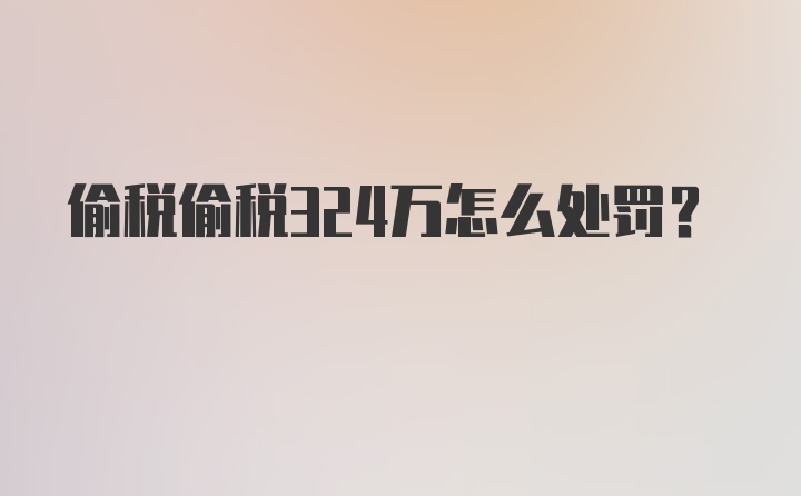 偷税偷税324万怎么处罚？