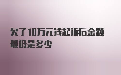 欠了10万元钱起诉后金额最低是多少