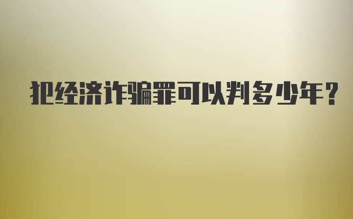 犯经济诈骗罪可以判多少年？