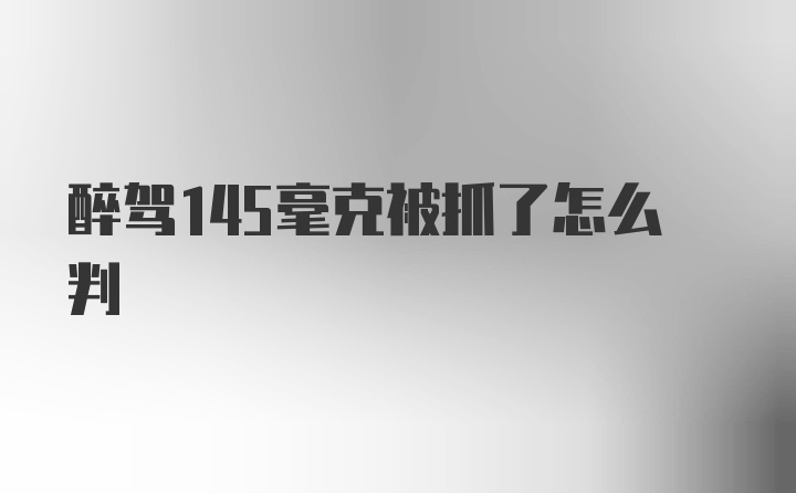 醉驾145毫克被抓了怎么判