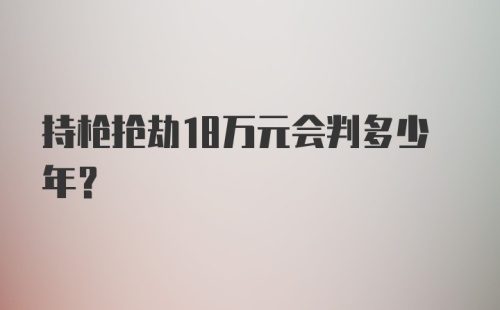 持枪抢劫18万元会判多少年？