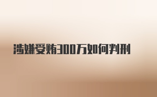 涉嫌受贿300万如何判刑