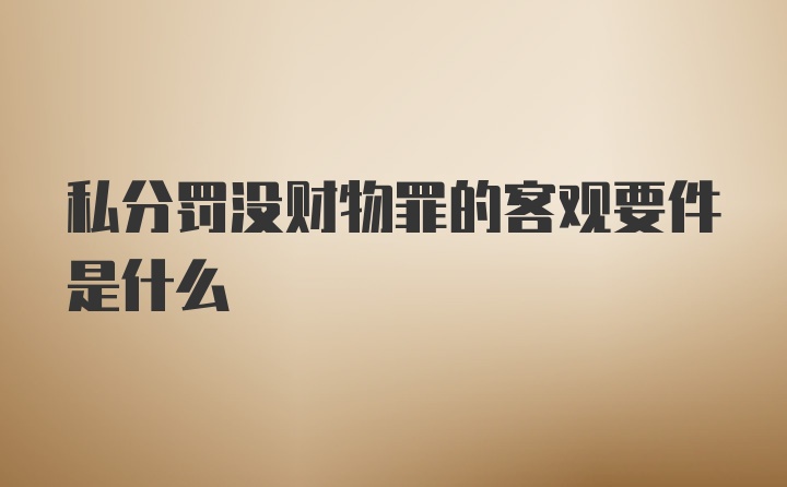 私分罚没财物罪的客观要件是什么