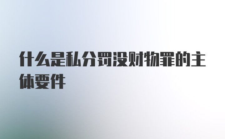 什么是私分罚没财物罪的主体要件