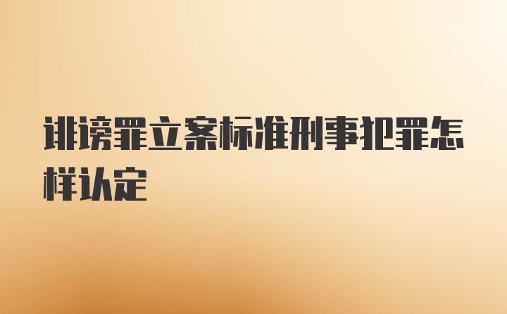 诽谤罪立案标准刑事犯罪怎样认定