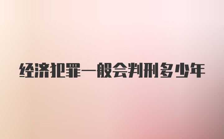 经济犯罪一般会判刑多少年