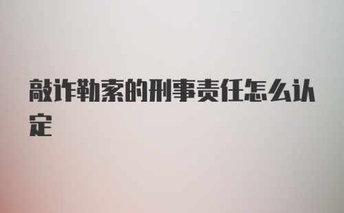 敲诈勒索的刑事责任怎么认定