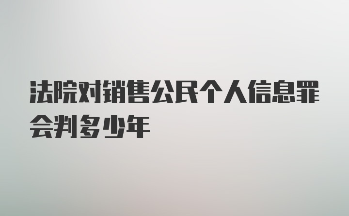 法院对销售公民个人信息罪会判多少年