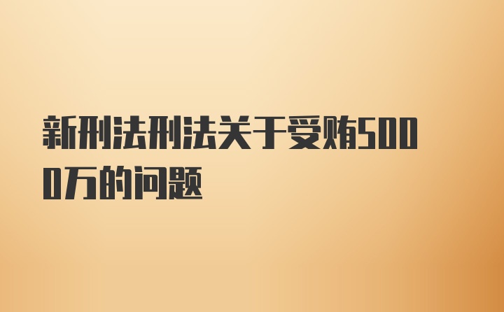 新刑法刑法关于受贿5000万的问题