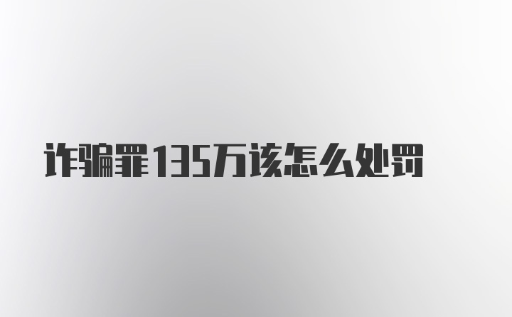 诈骗罪135万该怎么处罚