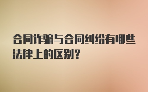 合同诈骗与合同纠纷有哪些法律上的区别?