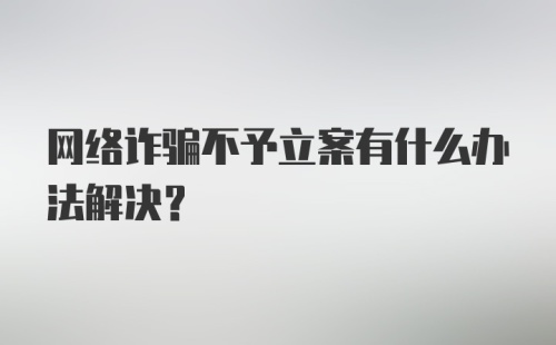 网络诈骗不予立案有什么办法解决？