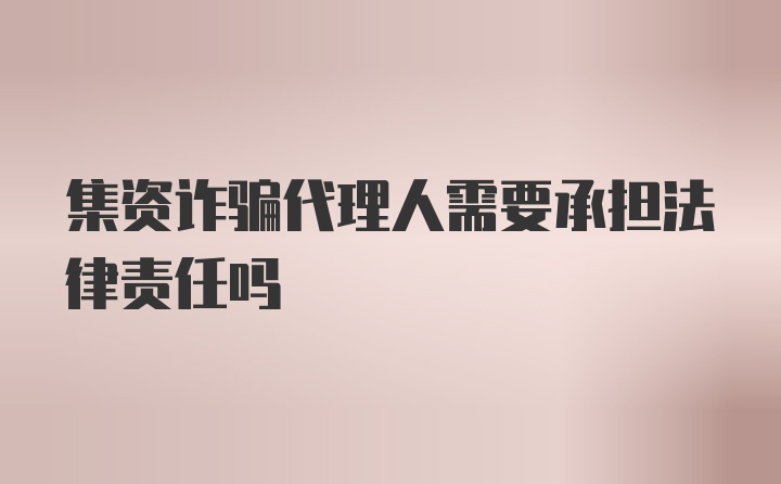 集资诈骗代理人需要承担法律责任吗